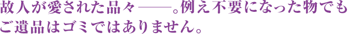 故人が愛された品々。ご遺品はゴミではありません。